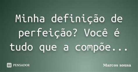 O Que Significa Perfeição - Minha definição de perfeição? Você... Marcos Sousa - Pensador