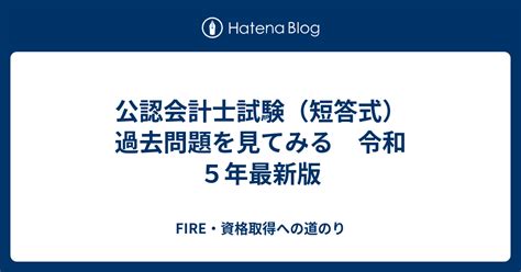 公認会計士試験（短答式）過去問題を見てみる 令和5年最新版 Fire・資格取得への道のり