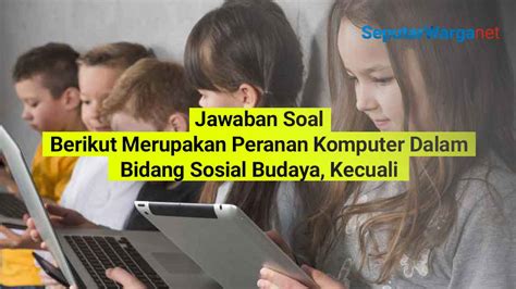 Jawaban Soal Berikut Merupakan Peranan Komputer Dalam Bidang Sosial