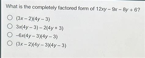 Solved What Is The Completely Factored Form Of 12xy 9x 8y 6 3x 2