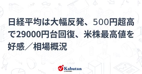 日経平均は大幅反発、500円超高で29000円台回復、米株最高値を好感／相場概況 市況 株探ニュース