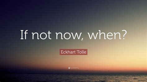 Eckhart Tolle Quote If Not Now When” 23 Wallpapers Quotefancy