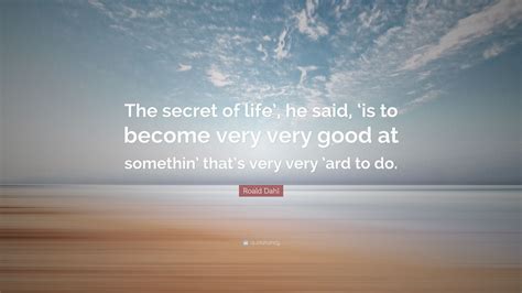 Roald Dahl Quote: “The secret of life’, he said, ‘is to become very