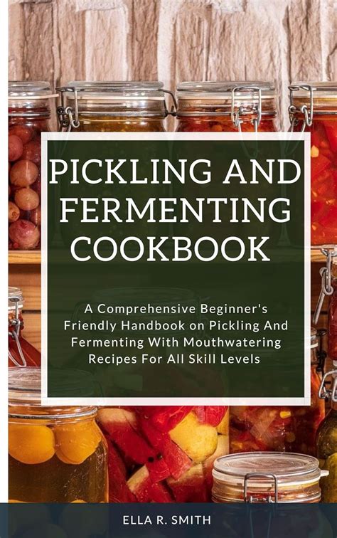 Pickling And Fermenting Cookbook A Comprehensive Beginner S Friendly Handbook On Pickling And