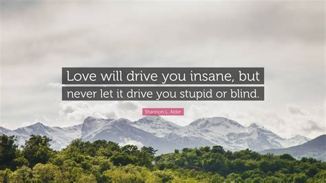 Shannon L. Alder Quote: “Love will drive you insane, but never let it ...