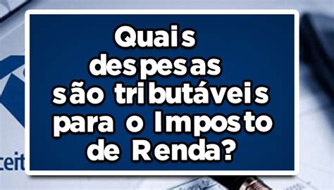 Quais despesas são tributáveis para o Imposto de Renda em 2023 Saiba mais