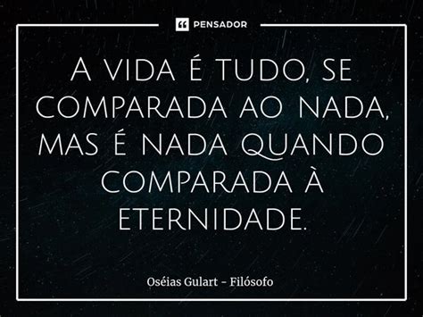 A vida é tudo se comparada ao nada Oséias Gulart Filósofo