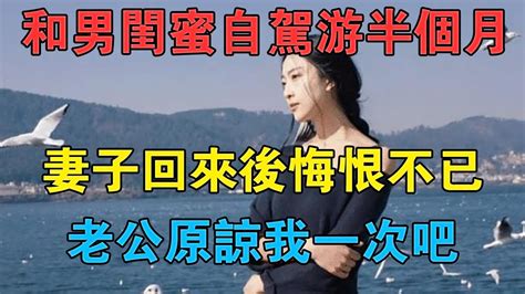 和男閨蜜自駕游半個月，妻子回來后悔恨不已：老公原諒我一次吧 情感故事 兩性情感 深夜故事 Youtube