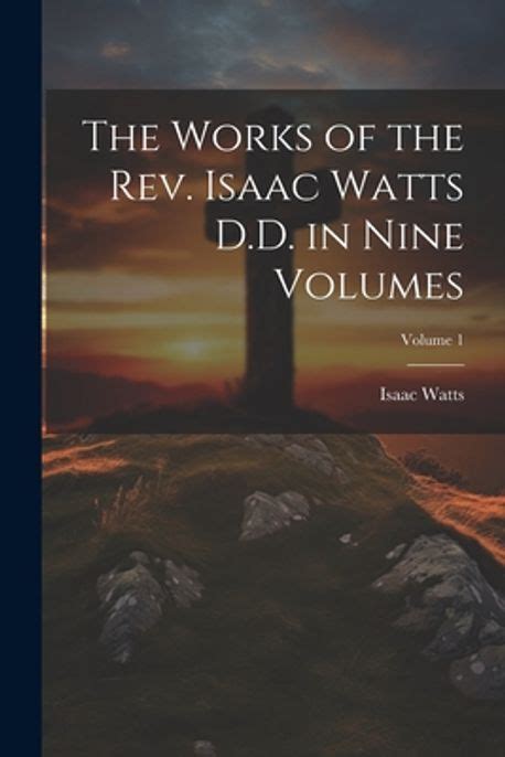 The Works Of The Rev Isaac Watts Dd In Nine Volumes Volume 1