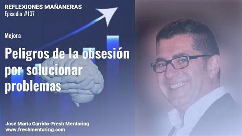 Peligros De La Obsesión Por Solucionar Problemas Garrido Fresh Mentoring