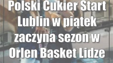 Polski Cukier Start Lublin w piątek zaczyna sezon w Orlen Basket Lidze