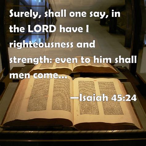 Isaiah 45:24 Surely, shall one say, in the LORD have I righteousness ...