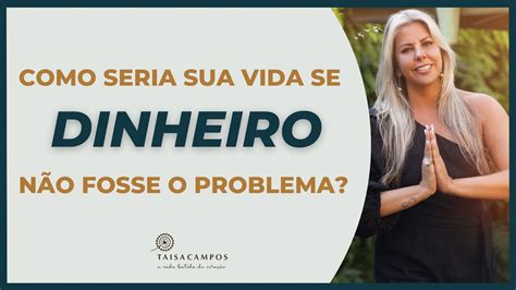 Como Seria Sua Vida Se Dinheiro N O Fosse O Problema Taisa Campos