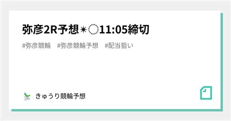 弥彦2r予想 ︎11 05締切｜きゅうり競輪予想🌻345会長