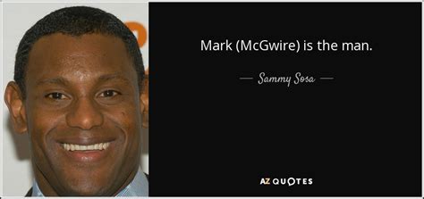 Sammy Sosa Quote Mark Mcgwire Is The Man