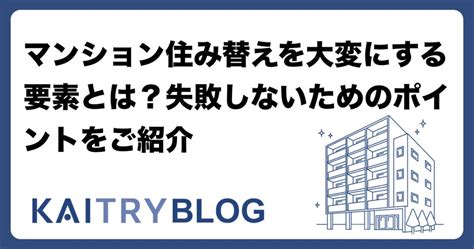 マンション住み替えを大変にする要素とは？失敗しないためのポイントをご紹介 運営会社 Kaitry（カイトリー）