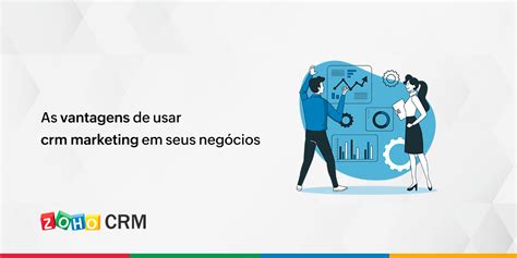 As Vantagens De Usar Crm Marketing Em Seus Negócios Blog Da Zoho