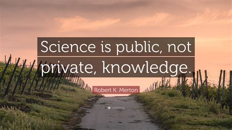 Robert K Merton Quote Science Is Public Not Private Knowledge