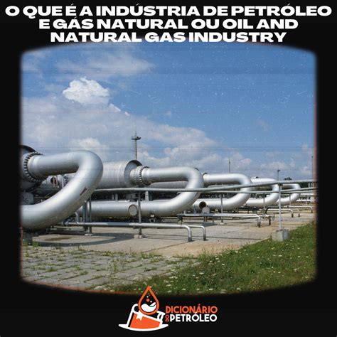 O Que A Ind Stria De Petr Leo E G S Natural Ou Oil And Natural Gas