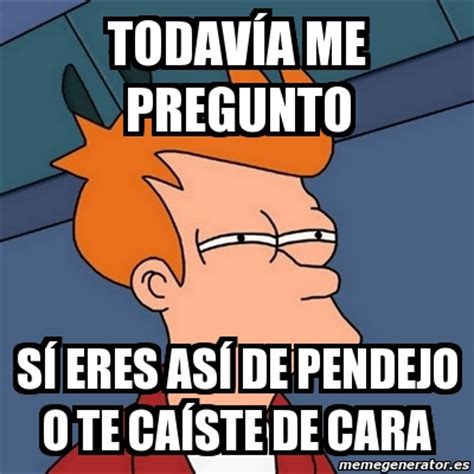 Meme Futurama Fry todavÃa ME pregunto SÃ ERES asÃ DE PENDEJO O TE