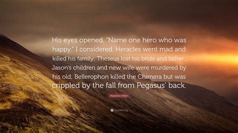 Madeline Miller Quote: “His eyes opened. “Name one hero who was happy