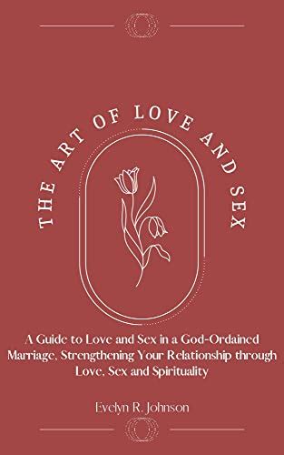 The Art Of Love And Sex A Guide To Love And Sex In A God Ordained Marriage Strengthening Your