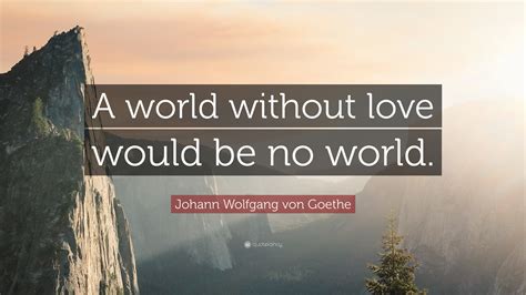 Johann Wolfgang Von Goethe Quote A World Without Love Would Be No World”