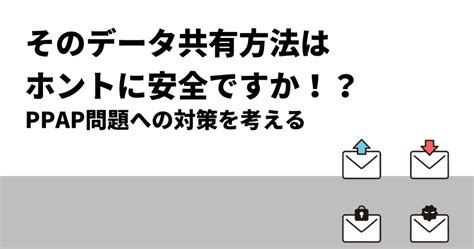 そのデータ共有方法はホントに安全ですか｜ppap問題への対策を考える クロジカ大容量ファイル管理