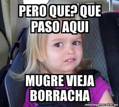 Meme Personalizado Pero Que Que Paso Aqui Mugre Vieja Borracha