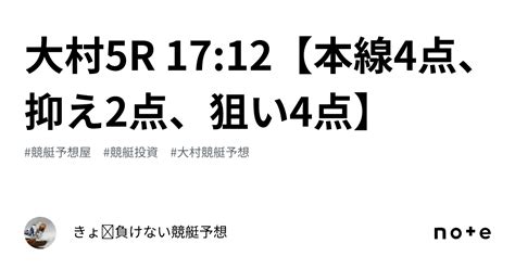 大村5r 17 12【本線4点、抑え2点、狙い4点】｜きょ🛥負けない競艇予想