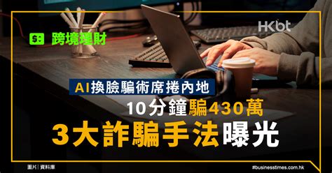 跨境理財｜ai換臉騙術席捲內地：10分鐘騙430萬！3大詐騙手法