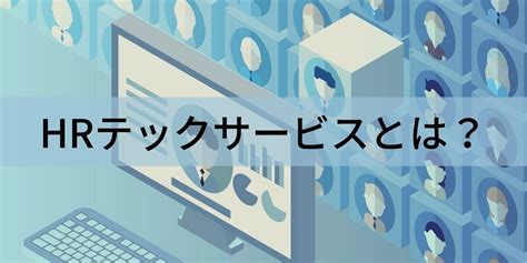 Hrテックサービスとは？ 具体的サービスと導入事例について カオナビ人事用語集