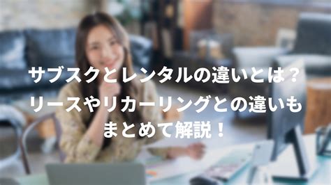 サブスクとレンタルの違いとは？リースやリカーリングとの違いもまとめて解説！ Ecでのサブスク・d2c・定期通販なら業界シェアno1のサブ