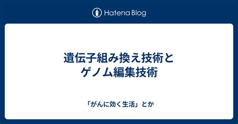 遺伝子組み換え技術とゲノム編集技術 「がんに効く生活」とか