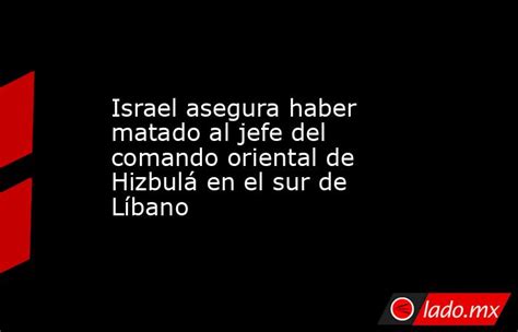 Israel Asegura Haber Matado Al Jefe Del Comando Oriental De Hizbulá En El Sur De Líbano Ladomx