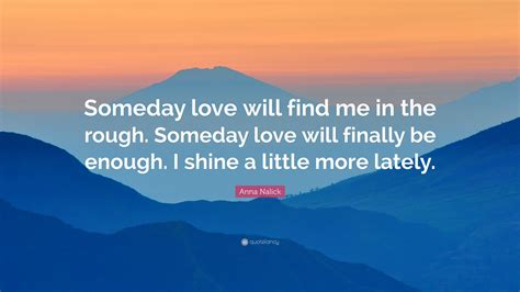 Anna Nalick Quote: “Someday love will find me in the rough. Someday love will finally be enough ...