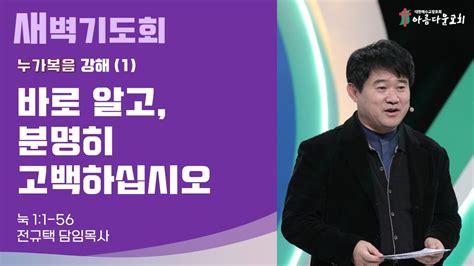 아름다운교회 새벽기도회 누가복음 강해1 2023년 12월 19일 바로 알고 분명히 고백하십시오 누가복음 1장 1 56