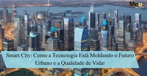 Cidades do Amanhã Como a Tecnologia Está Moldando o Futuro Urbano e a