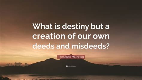 Tomichan Matheikal Quote What Is Destiny But A Creation Of Our Own