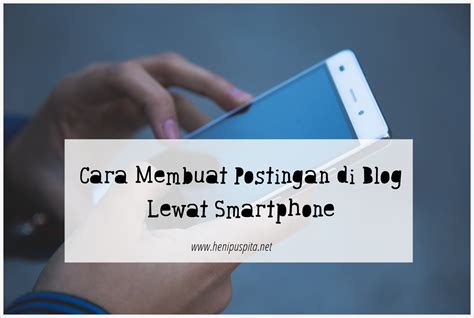 Cara Membuat Postingan Di Blog Lewat Smartphone Heni Puspita