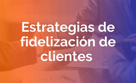 3 Micro Estrategias De Fidelización De Clientes Ed