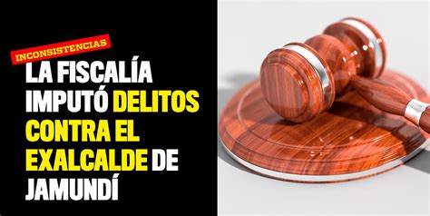 La Fiscalía Imputó Delitos Contra El Exalcalde De Jamundí