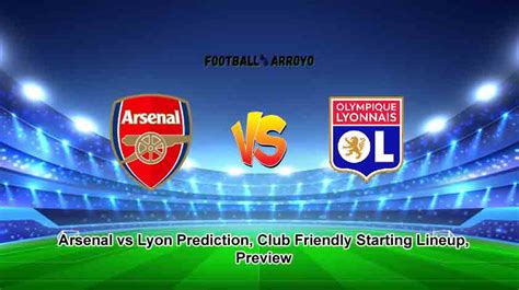 Arsenal Vs Lyon Prediction Club Friendly Starting Lineup Preview