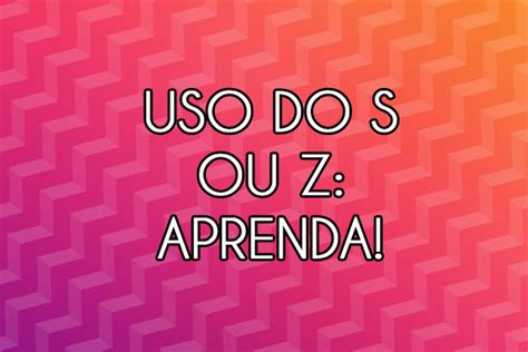 Uso Do S E Z Quando Usar Cada Um Aprenda Aqui