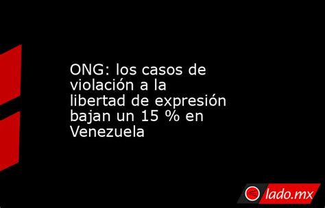 Ong Los Casos De Violación A La Libertad De Expresión Bajan Un 15 En Venezuela Lado Mx