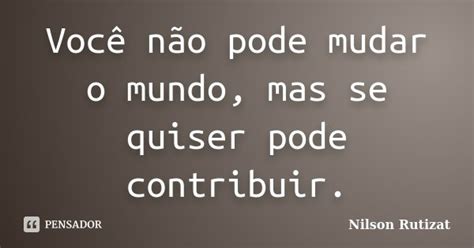 Você Não Pode Mudar O Mundo Mas Se Nilson Rutizat Pensador