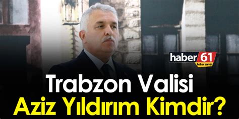 Trabzon Valisi Aziz Yıldırım kimdir Trabzon Haber Haber61