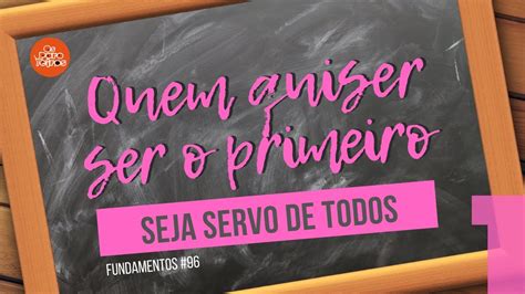 Quem Quiser Ser O Primeiro Seja Servo De Todos Parte 1 Fundamentos