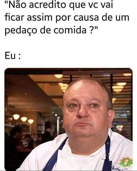 Não acredito que vc vai ficar assim por causa de um pedaço de comida