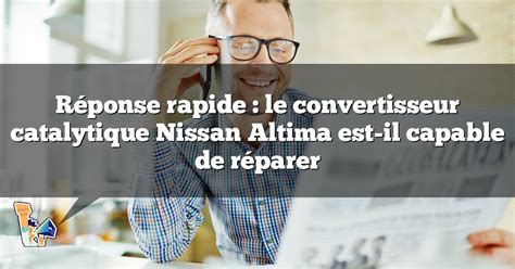 Réponse rapide le convertisseur catalytique Nissan Altima est il